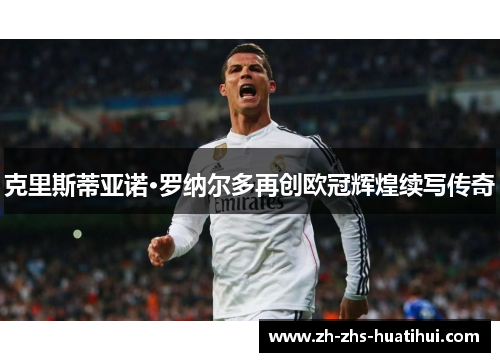 克里斯蒂亚诺·罗纳尔多再创欧冠辉煌续写传奇