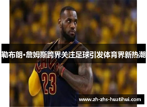 勒布朗·詹姆斯跨界关注足球引发体育界新热潮