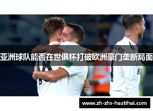 亚洲球队能否在世俱杯打破欧洲豪门垄断局面