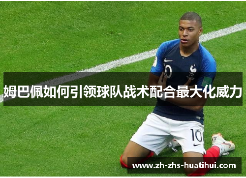 姆巴佩如何引领球队战术配合最大化威力