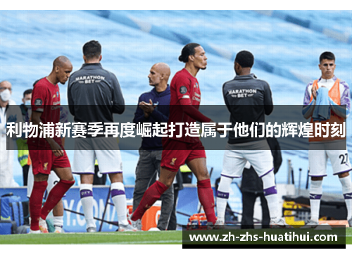 利物浦新赛季再度崛起打造属于他们的辉煌时刻