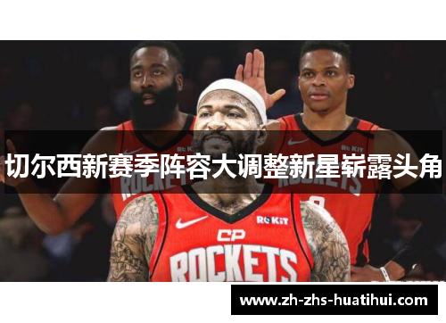 切尔西新赛季阵容大调整新星崭露头角 切尔西新赛季阵容大调整新星崭露头角