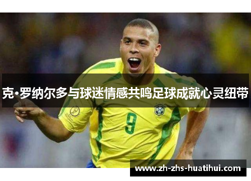 克·罗纳尔多与球迷情感共鸣足球成就心灵纽带