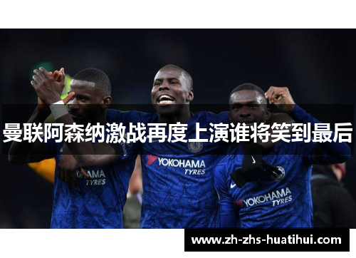 曼联阿森纳激战再度上演谁将笑到最后 曼联阿森纳激战再度上演谁将笑到最后